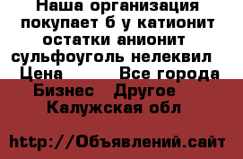 Наша организация покупает б/у катионит остатки анионит, сульфоуголь нелеквил. › Цена ­ 150 - Все города Бизнес » Другое   . Калужская обл.